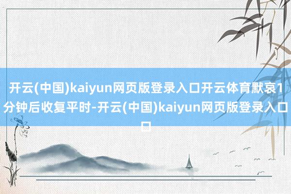 开云(中国)kaiyun网页版登录入口开云体育默哀1分钟后收复平时-开云(中国)kaiyun网页版登录入口