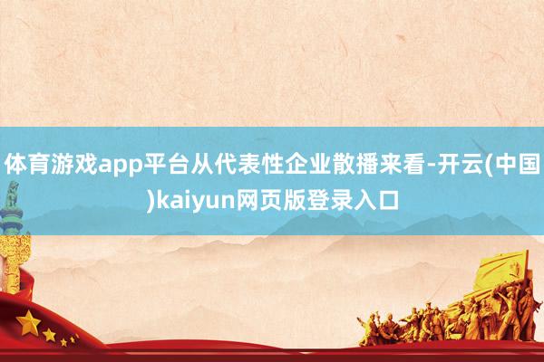 体育游戏app平台从代表性企业散播来看-开云(中国)kaiyun网页版登录入口