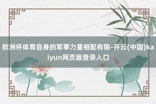 欧洲杯体育自身的军事力量相配有限-开云(中国)kaiyun网页版登录入口