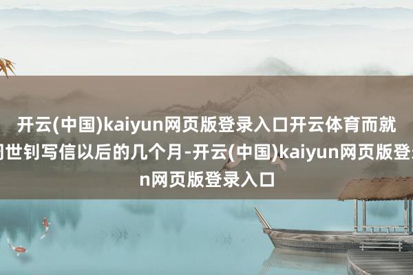 开云(中国)kaiyun网页版登录入口开云体育而就在给周世钊写信以后的几个月-开云(中国)kaiyun网页版登录入口