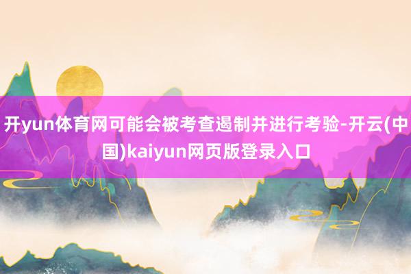 开yun体育网可能会被考查遏制并进行考验-开云(中国)kaiyun网页版登录入口