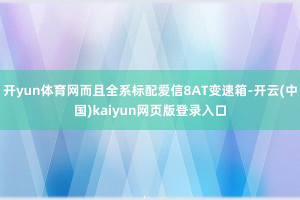 开yun体育网而且全系标配爱信8AT变速箱-开云(中国)kaiyun网页版登录入口