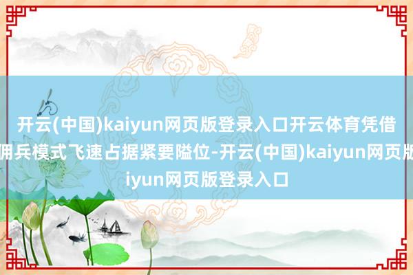 开云(中国)kaiyun网页版登录入口开云体育凭借纯确凿雇佣兵模式飞速占据紧要隘位-开云(中国)kaiyun网页版登录入口