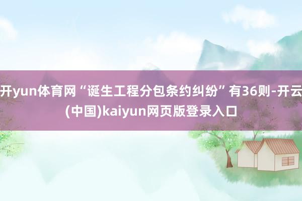 开yun体育网“诞生工程分包条约纠纷”有36则-开云(中国)kaiyun网页版登录入口