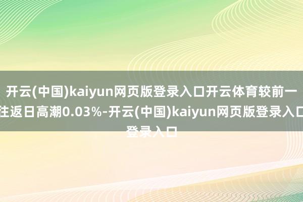 开云(中国)kaiyun网页版登录入口开云体育较前一往返日高潮0.03%-开云(中国)kaiyun网页版登录入口