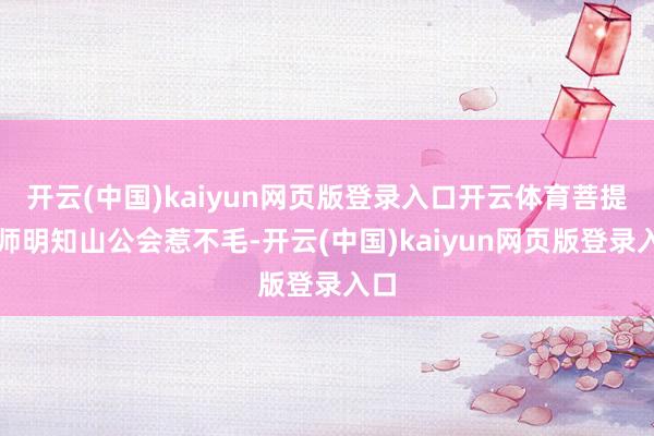 开云(中国)kaiyun网页版登录入口开云体育菩提祖师明知山公会惹不毛-开云(中国)kaiyun网页版登录入口