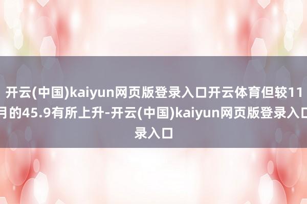 开云(中国)kaiyun网页版登录入口开云体育但较11月的45.9有所上升-开云(中国)kaiyun网页版登录入口