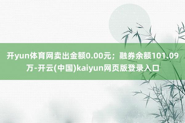 开yun体育网卖出金额0.00元；融券余额101.09万-开云(中国)kaiyun网页版登录入口