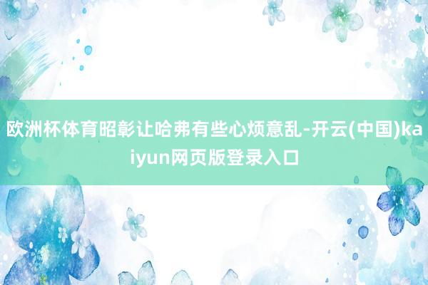 欧洲杯体育昭彰让哈弗有些心烦意乱-开云(中国)kaiyun网页版登录入口