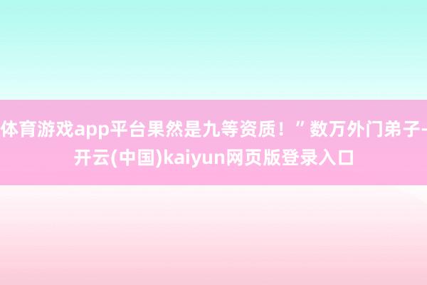 体育游戏app平台果然是九等资质！”数万外门弟子-开云(中国)kaiyun网页版登录入口