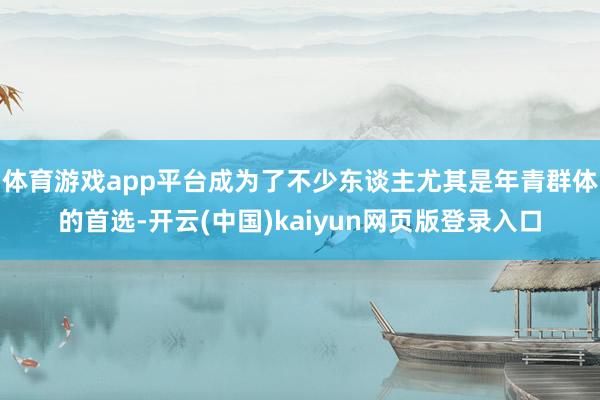 体育游戏app平台成为了不少东谈主尤其是年青群体的首选-开云(中国)kaiyun网页版登录入口