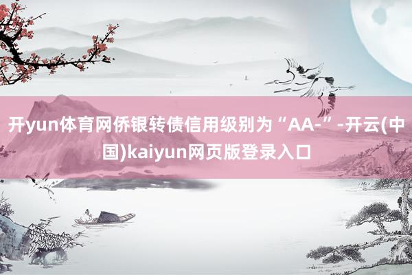 开yun体育网侨银转债信用级别为“AA-”-开云(中国)kaiyun网页版登录入口