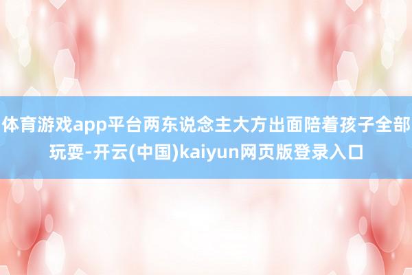 体育游戏app平台两东说念主大方出面陪着孩子全部玩耍-开云(中国)kaiyun网页版登录入口