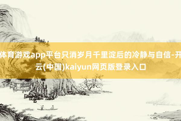 体育游戏app平台只消岁月千里淀后的冷静与自信-开云(中国)kaiyun网页版登录入口