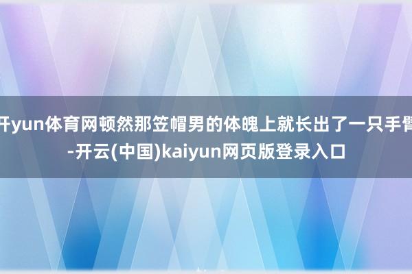 开yun体育网顿然那笠帽男的体魄上就长出了一只手臂-开云(中国)kaiyun网页版登录入口