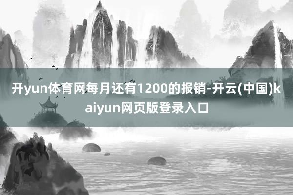 开yun体育网每月还有1200的报销-开云(中国)kaiyun网页版登录入口