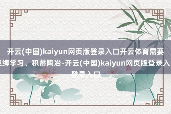 开云(中国)kaiyun网页版登录入口开云体育需要束缚学习、积蓄陶冶-开云(中国)kaiyun网页版登录入口