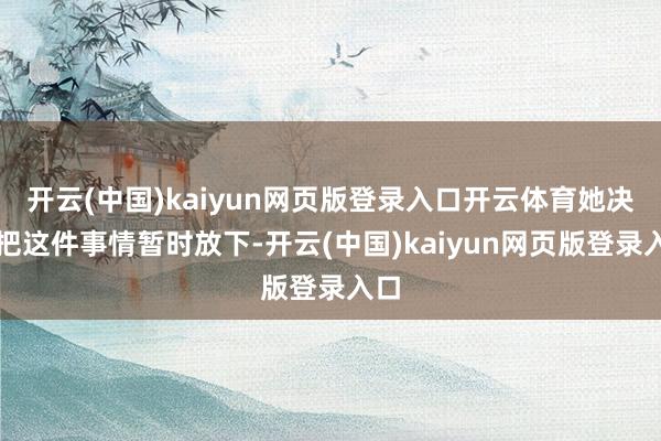 开云(中国)kaiyun网页版登录入口开云体育她决定把这件事情暂时放下-开云(中国)kaiyun网页版登录入口