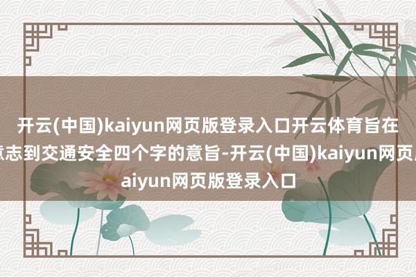 开云(中国)kaiyun网页版登录入口开云体育旨在让同学们意志到交通安全四个字的意旨-开云(中国)kaiyun网页版登录入口