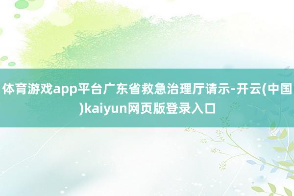 体育游戏app平台广东省救急治理厅请示-开云(中国)kaiyun网页版登录入口