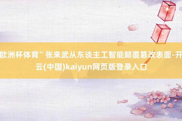 欧洲杯体育”张来武从东谈主工智能颠覆篡改表面-开云(中国)kaiyun网页版登录入口