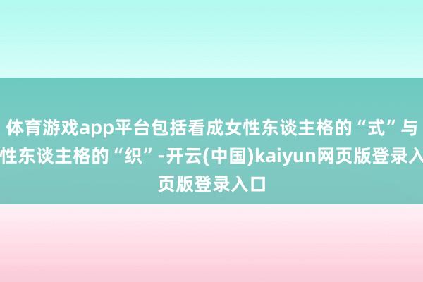 体育游戏app平台包括看成女性东谈主格的“式”与男性东谈主格的“织”-开云(中国)kaiyun网页版登录入口