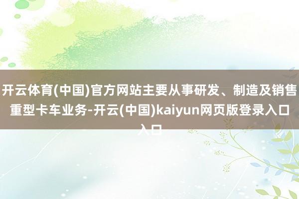 开云体育(中国)官方网站主要从事研发、制造及销售重型卡车业务-开云(中国)kaiyun网页版登录入口