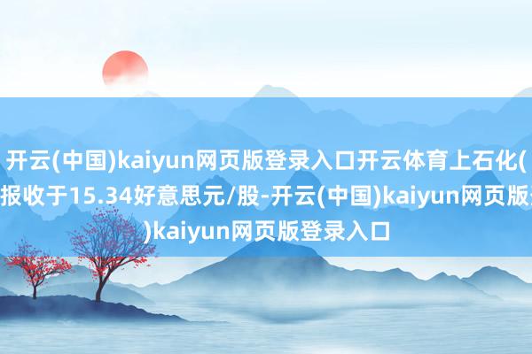 开云(中国)kaiyun网页版登录入口开云体育上石化(SHI.US)报收于15.34好意思元/股-开云(中国)kaiyun网页版登录入口