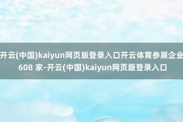 开云(中国)kaiyun网页版登录入口开云体育参展企业 608 家-开云(中国)kaiyun网页版登录入口