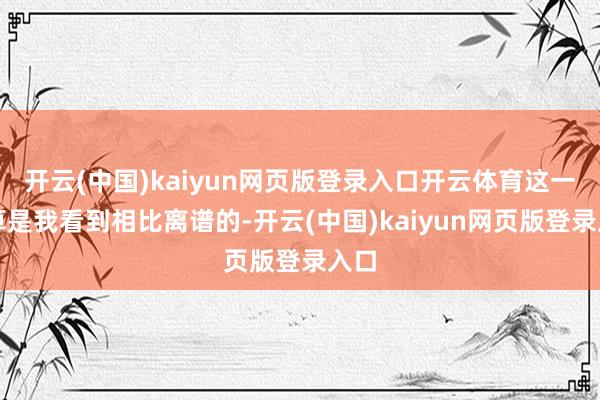 开云(中国)kaiyun网页版登录入口开云体育这一篇算是我看到相比离谱的-开云(中国)kaiyun网页版登录入口