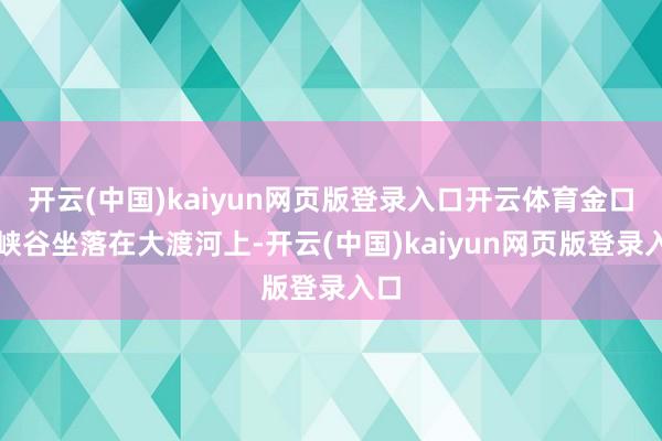 开云(中国)kaiyun网页版登录入口开云体育金口大峡谷坐落在大渡河上-开云(中国)kaiyun网页版登录入口