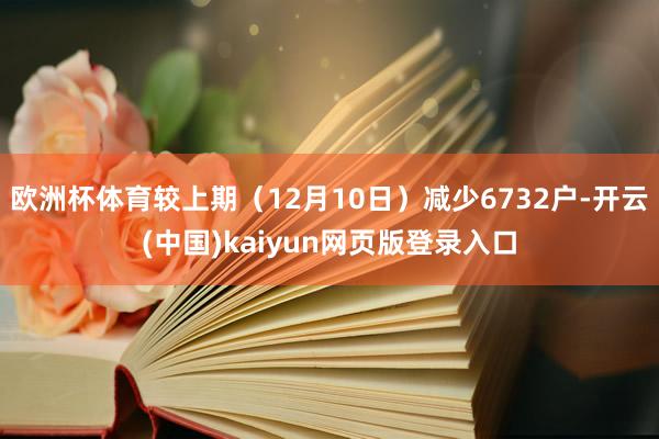 欧洲杯体育较上期（12月10日）减少6732户-开云(中国)kaiyun网页版登录入口