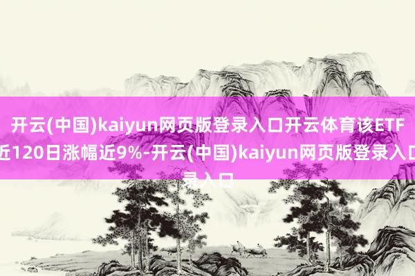 开云(中国)kaiyun网页版登录入口开云体育该ETF近120日涨幅近9%-开云(中国)kaiyun网页版登录入口