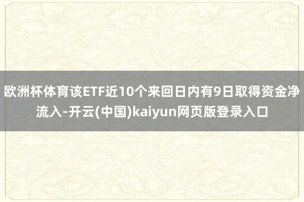 欧洲杯体育该ETF近10个来回日内有9日取得资金净流入-开云(中国)kaiyun网页版登录入口