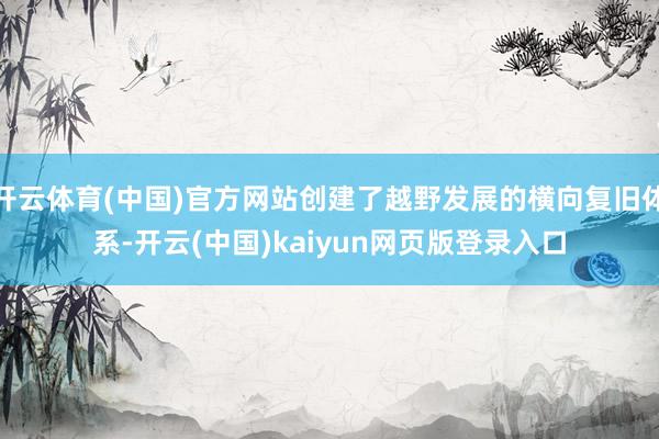 开云体育(中国)官方网站创建了越野发展的横向复旧体系-开云(中国)kaiyun网页版登录入口