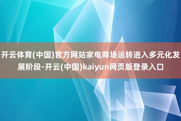 开云体育(中国)官方网站家电商场运转进入多元化发展阶段-开云(中国)kaiyun网页版登录入口