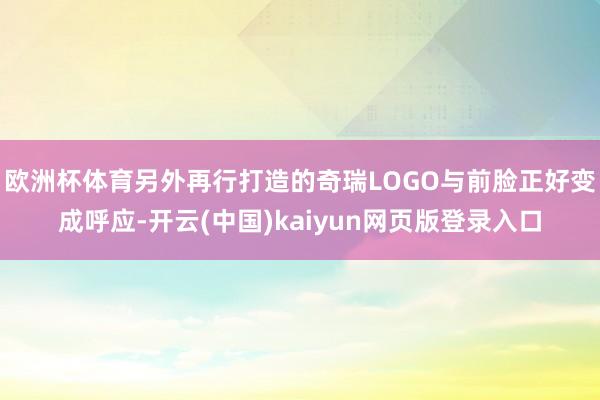 欧洲杯体育另外再行打造的奇瑞LOGO与前脸正好变成呼应-开云(中国)kaiyun网页版登录入口