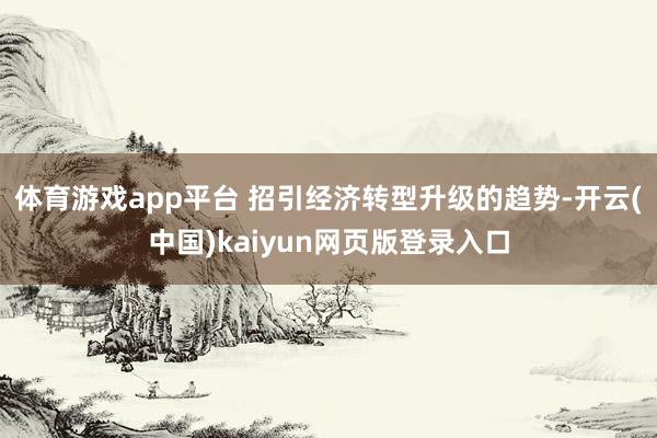 体育游戏app平台 招引经济转型升级的趋势-开云(中国)kaiyun网页版登录入口