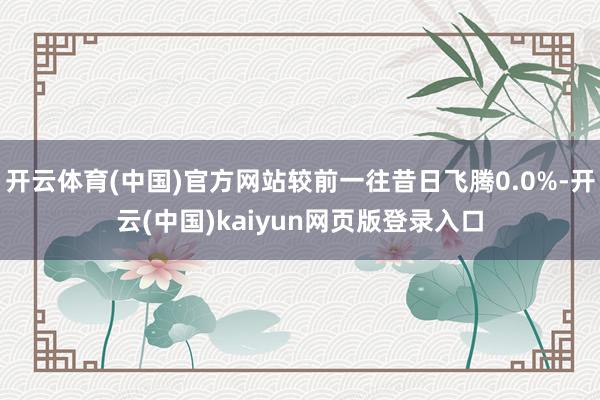 开云体育(中国)官方网站较前一往昔日飞腾0.0%-开云(中国)kaiyun网页版登录入口