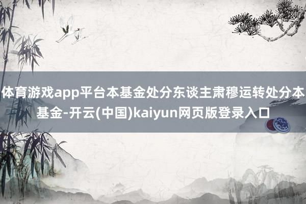 体育游戏app平台本基金处分东谈主肃穆运转处分本基金-开云(中国)kaiyun网页版登录入口