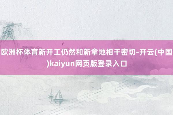 欧洲杯体育新开工仍然和新拿地相干密切-开云(中国)kaiyun网页版登录入口