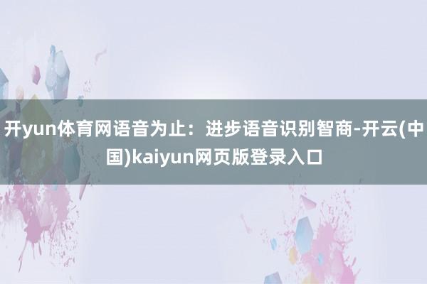 开yun体育网语音为止：进步语音识别智商-开云(中国)kaiyun网页版登录入口