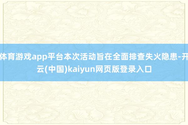 体育游戏app平台本次活动旨在全面排查失火隐患-开云(中国)kaiyun网页版登录入口