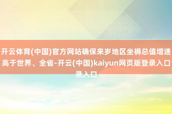 开云体育(中国)官方网站确保来岁地区坐褥总值增速高于世界、全省-开云(中国)kaiyun网页版登录入口