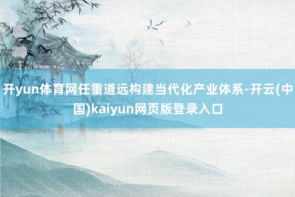 开yun体育网任重道远构建当代化产业体系-开云(中国)kaiyun网页版登录入口