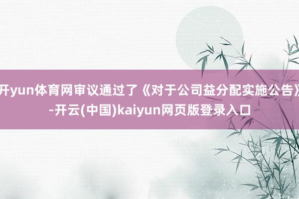 开yun体育网审议通过了《对于公司益分配实施公告》-开云(中国)kaiyun网页版登录入口