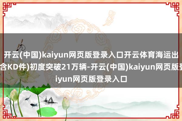 开云(中国)kaiyun网页版登录入口开云体育海运出口汽车(含KD件)初度突破21万辆-开云(中国)kaiyun网页版登录入口