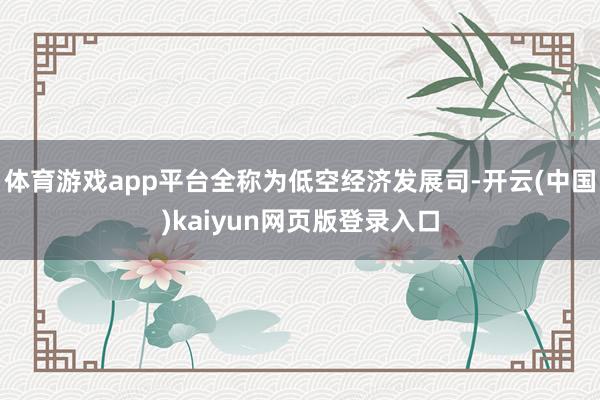 体育游戏app平台全称为低空经济发展司-开云(中国)kaiyun网页版登录入口