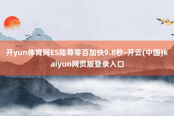 开yun体育网ES陆尊零百加快9.8秒-开云(中国)kaiyun网页版登录入口