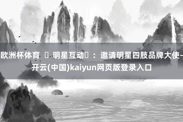 欧洲杯体育  ‌明星互动‌：邀请明星四肢品牌大使-开云(中国)kaiyun网页版登录入口